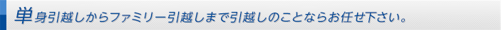 単身引越しからファミリー引越しまで引越しのことならお任せ下さい。